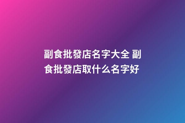 副食批發店名字大全 副食批發店取什么名字好-第1張-店鋪起名-玄機派